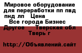 Мировое оборудование для переработки пп пвд пнд лп › Цена ­ 1 500 000 - Все города Бизнес » Другое   . Тверская обл.,Тверь г.